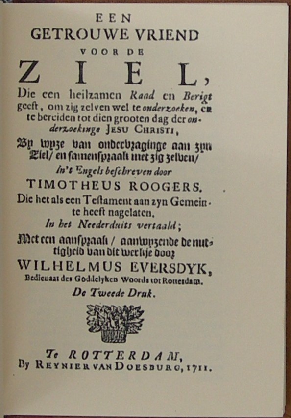 Een getrouwe Vriend voor de Ziel, Die een heilzamen Raad en Berigt geeft, om zig zelven wel te onderzoeken, en te bereiden tot dien grooten dag der onderzoekinge Jesu Christi, By wyze van ondervraginge aan zyn Ziel, en samenspraak met zig zelven. In 't Engels beschreven door Timotheus Roogers die het als een Testament aan zyn Gemeinte heeft nagelaten. In het Nederduits vertaald; Met een aanspraak, aanwyzende de nuttigheid van dit werkje door Wilhelmus Eversdyk, Bedienaar des Goddelyken Woords tot Rotterdam. De Tweede Druk. - Afbeelding 2
