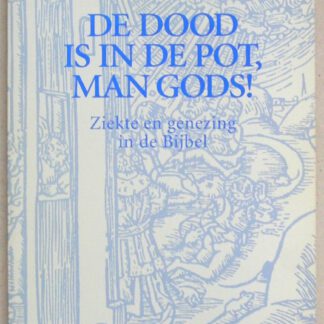 De dood is in de pot, man gods! Ziekte en genezing in de Bijbel.