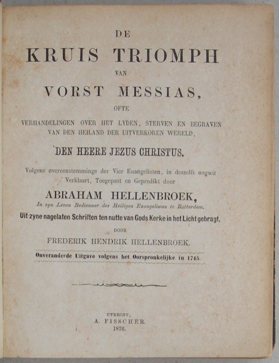 De Kruis Triomph van Vorst Messias, Ofte Verhandelingen over het Lyden, Sterven en Begraven van den Heiland der Uitverkoren Wereld; Volgens overeenstemminge der Vier Euangelisten, in desselfs oogwit Verklaart en Toegepast en Gepredikt (...) Onveranderde Uitgave volgens het Oorspronkelijke in 1745. - Afbeelding 2