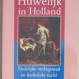 Huwelijk in Holland. Stedelijke rechtspraak en kerkelijke tucht, 1550-1700.